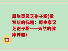原生泰灵芝孢子粉(重写后的标题：原生泰灵芝孢子粉——天然的健康神器)