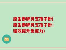 原生泰牌灵芝孢子粉(原生泰牌灵芝孢子粉：强效提升免疫力)