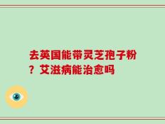 去英国能带灵芝孢子粉？艾滋病能治愈吗