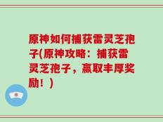 原神如何捕获雷灵芝孢子(原神攻略：捕获雷灵芝孢子，赢取丰厚奖励！)
