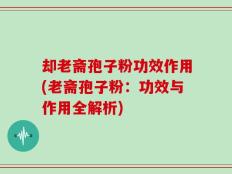 却老斋孢子粉功效作用(老斋孢子粉：功效与作用全解析)
