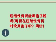 压缩性骨折能喝孢子粉吗(可否在压缩性骨折时饮用孢子粉？简析)
