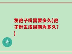 发孢子粉需要多久(孢子粉生成周期为多久？)