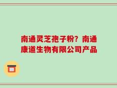 南通灵芝孢子粉？南通康道生物有限公司产品