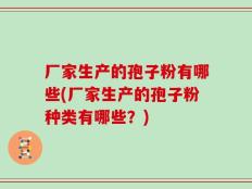 厂家生产的孢子粉有哪些(厂家生产的孢子粉种类有哪些？)