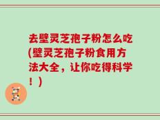 去壁灵芝孢子粉怎么吃(壁灵芝孢子粉食用方法大全，让你吃得科学！)