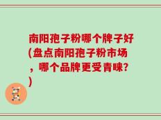 南阳孢子粉哪个牌子好(盘点南阳孢子粉市场，哪个品牌更受青睐？)