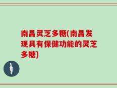 南昌灵芝多糖(南昌发现具有保健功能的灵芝多糖)
