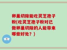 卵巢切除能吃灵芝孢子粉(吃灵芝孢子粉对已做卵巢切除的人能带来哪些好处？)