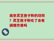 南京灵芝孢子粉的功效？灵芝孢子粉吃了会有调理作用吗