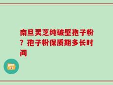 南旦灵芝纯破壁孢子粉？孢子粉保质期多长时间
