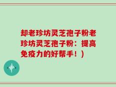 却老珍坊灵芝孢子粉老珍坊灵芝孢子粉：提高免疫力的好帮手！)