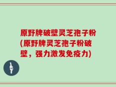原野牌破壁灵芝孢子粉(原野牌灵芝孢子粉破壁，强力激发免疫力)