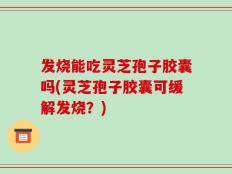 发烧能吃灵芝孢子胶囊吗(灵芝孢子胶囊可缓解发烧？)