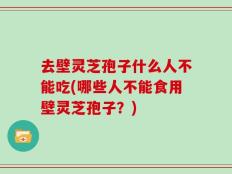去壁灵芝孢子什么人不能吃(哪些人不能食用壁灵芝孢子？)