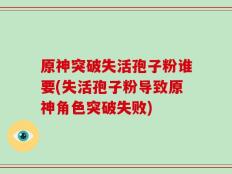 原神突破失活孢子粉谁要(失活孢子粉导致原神角色突破失败)