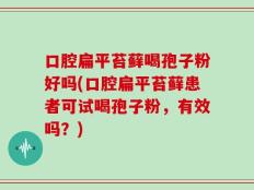 口腔扁平苔藓喝孢子粉好吗(口腔扁平苔藓患者可试喝孢子粉，有效吗？)
