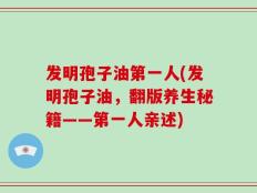 发明孢子油第一人(发明孢子油，翻版养生秘籍——第一人亲述)