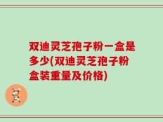 双迪灵芝孢子粉一盒是多少(双迪灵芝孢子粉盒装重量及价格)