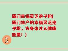 厦门幸福灵芝孢子粉(厦门生产的幸福灵芝孢子粉，为身体注入健康能量！)