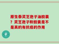 原生泰灵芝孢子油胶囊？灵芝孢子粉胶囊是不是真的有抗癌的作用