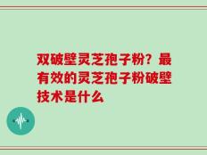 双破壁灵芝孢子粉？最有效的灵芝孢子粉破壁技术是什么