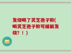 发烧喝了灵芝孢子粉(喝灵芝孢子粉可缓解发烧？！)