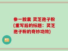 参一胶囊 灵芝孢子粉(重写后的标题：灵芝孢子粉的奇妙功效)