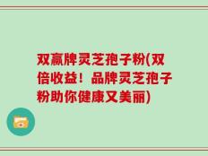 双赢牌灵芝孢子粉(双倍收益！品牌灵芝孢子粉助你健康又美丽)