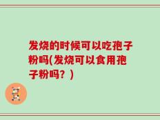 发烧的时候可以吃孢子粉吗(发烧可以食用孢子粉吗？)