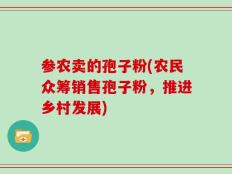 参农卖的孢子粉(农民众筹销售孢子粉，推进乡村发展)