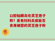 口腔粘膜炎吃灵芝孢子粉？患有妇科炎症能否食用破壁的灵芝孢子粉
