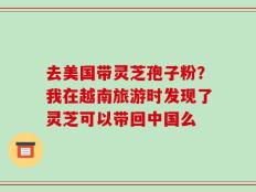 去美国带灵芝孢子粉？我在越南旅游时发现了灵芝可以带回中国么