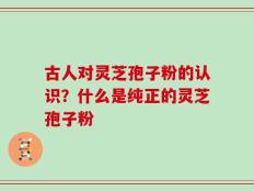 古人对灵芝孢子粉的认识？什么是纯正的灵芝孢子粉