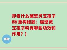 却老什么破壁灵芝孢子粉(重构标题：破壁灵芝孢子粉有哪些功效和作用？)