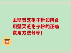 去壁灵芝孢子粉如何食用壁灵芝孢子粉的正确食用方法分享)