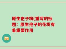 原生孢子粉(重写的标题：原生孢子的花粉有着重要作用