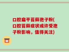 口腔扁平苔藓孢子粉(口腔苔藓症状或许受孢子粉影响，值得关注)
