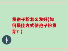 发孢子粉怎么发好(如何最佳方式使孢子粉发芽？)