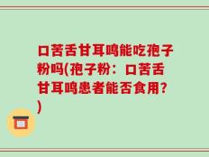 口苦舌甘耳鸣能吃孢子粉吗(孢子粉：口苦舌甘耳鸣患者能否食用？)