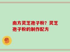 南方灵芝孢子粉？灵芝孢子粉的制作配方