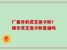 厂里开的灵芝孢子粉？锦华灵芝孢子粉靠谱吗