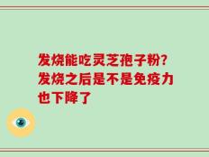 发烧能吃灵芝孢子粉？发烧之后是不是免疫力也下降了