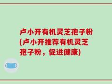 卢小开有机灵芝孢子粉(卢小开推荐有机灵芝孢子粉，促进健康)