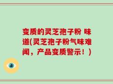 变质的灵芝孢子粉 味道(灵芝孢子粉气味难闻，产品变质警示！)