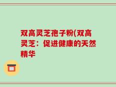双高灵芝孢子粉(双高灵芝：促进健康的天然精华