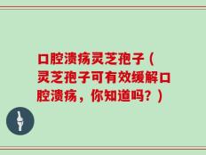口腔溃疡灵芝孢子 (灵芝孢子可有效缓解口腔溃疡，你知道吗？)