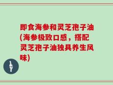 即食海参和灵芝孢子油(海参极致口感，搭配灵芝孢子油独具养生风味)