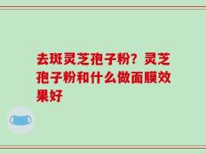 去斑灵芝孢子粉？灵芝孢子粉和什么做面膜效果好
