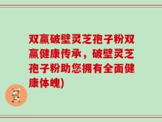 双赢破壁灵芝孢子粉双赢健康传承，破壁灵芝孢子粉助您拥有全面健康体魄)